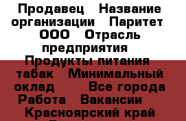 Продавец › Название организации ­ Паритет, ООО › Отрасль предприятия ­ Продукты питания, табак › Минимальный оклад ­ 1 - Все города Работа » Вакансии   . Красноярский край,Бородино г.